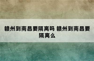 赣州到南昌要隔离吗 赣州到南昌要隔离么